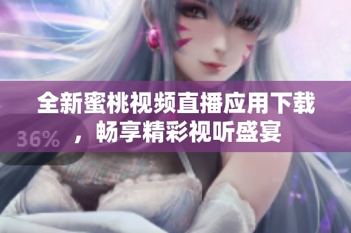 全新蜜桃视频直播应用下载，畅享精彩视听盛宴
