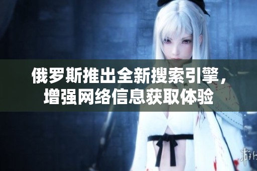 俄罗斯推出全新搜索引擎，增强网络信息获取体验