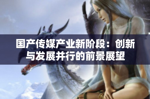 国产传媒产业新阶段：创新与发展并行的前景展望