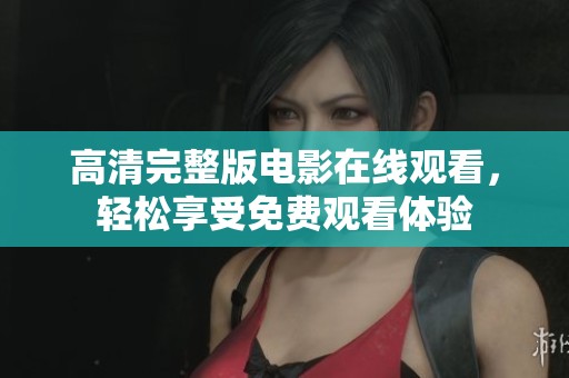 高清完整版电影在线观看，轻松享受免费观看体验