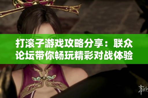 打滚子游戏攻略分享：联众论坛带你畅玩精彩对战体验