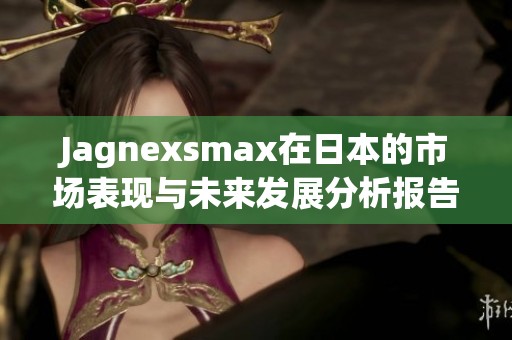 Jagnexsmax在日本的市场表现与未来发展分析报告