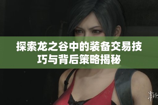 探索龙之谷中的装备交易技巧与背后策略揭秘