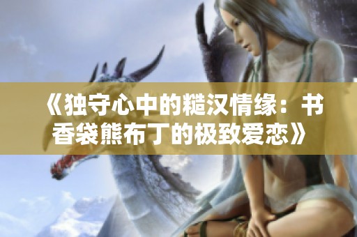 《独守心中的糙汉情缘：书香袋熊布丁的极致爱恋》