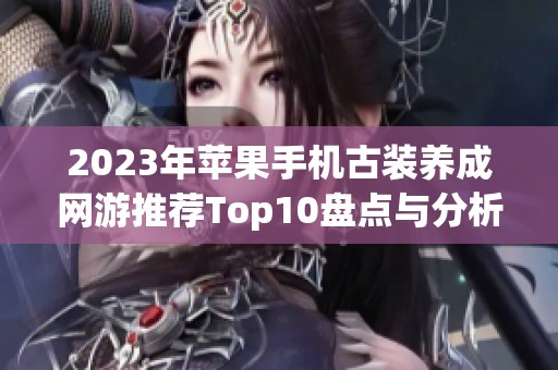 2023年苹果手机古装养成网游推荐Top10盘点与分析