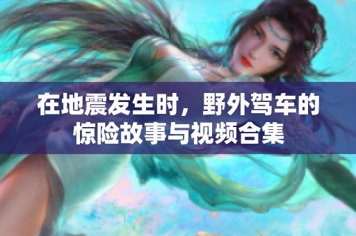 在地震发生时，野外驾车的惊险故事与视频合集