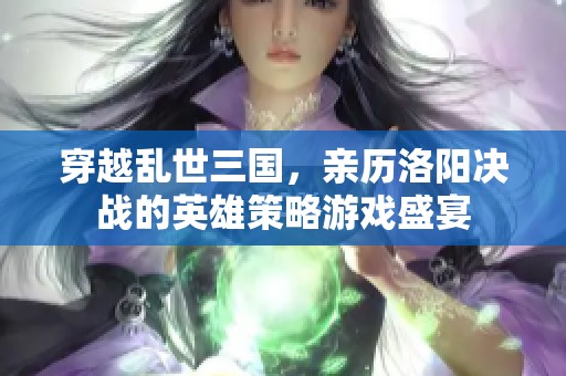 穿越乱世三国，亲历洛阳决战的英雄策略游戏盛宴