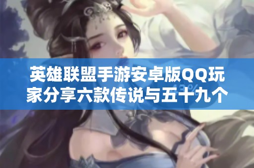 英雄联盟手游安卓版QQ玩家分享六款传说与五十九个史诗及其限定角色探讨