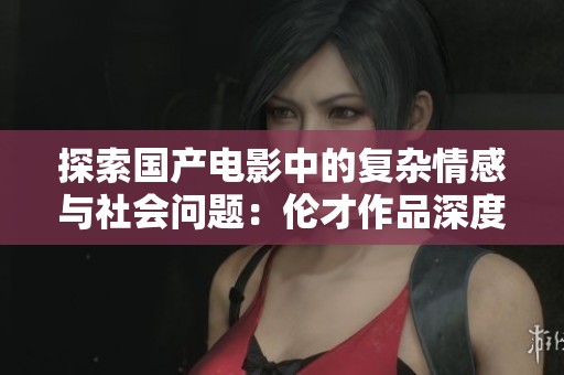 探索国产电影中的复杂情感与社会问题：伦才作品深度解析