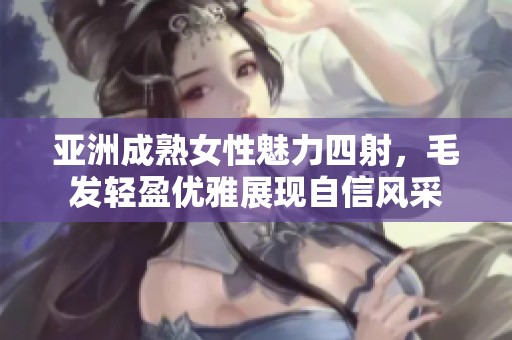 亚洲成熟女性魅力四射，毛发轻盈优雅展现自信风采