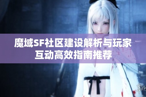 魔域SF社区建设解析与玩家互动高效指南推荐