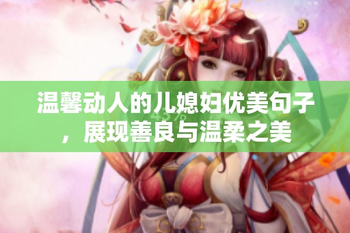 温馨动人的儿媳妇优美句子，展现善良与温柔之美