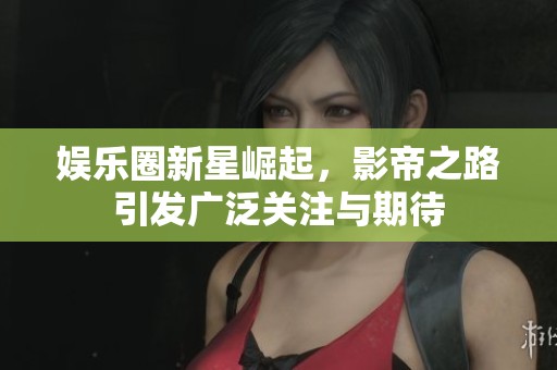 娱乐圈新星崛起，影帝之路引发广泛关注与期待