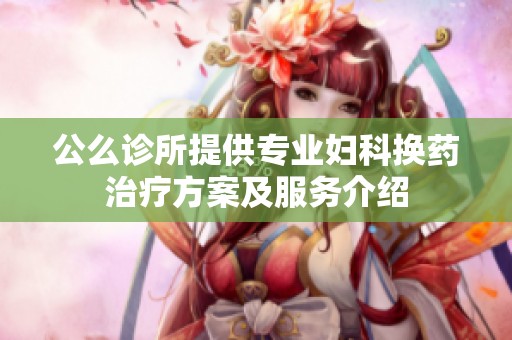 公么诊所提供专业妇科换药治疗方案及服务介绍