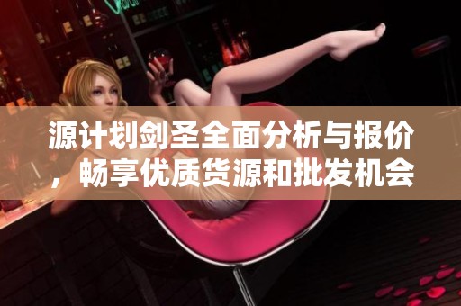 源计划剑圣全面分析与报价，畅享优质货源和批发机会