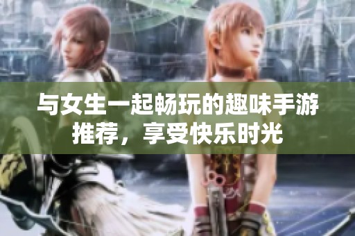 与女生一起畅玩的趣味手游推荐，享受快乐时光