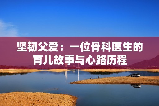 坚韧父爱：一位骨科医生的育儿故事与心路历程