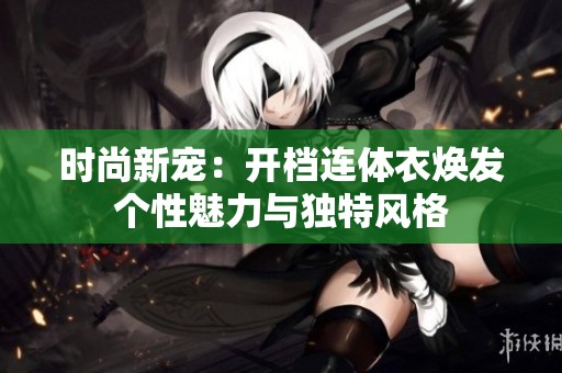 时尚新宠：开档连体衣焕发个性魅力与独特风格