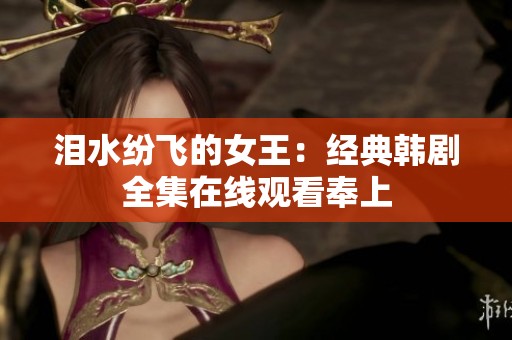 泪水纷飞的女王：经典韩剧全集在线观看奉上