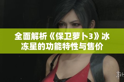 全面解析《保卫萝卜3》冰冻星的功能特性与售价