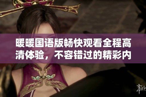 暖暖国语版畅快观看全程高清体验，不容错过的精彩内容！