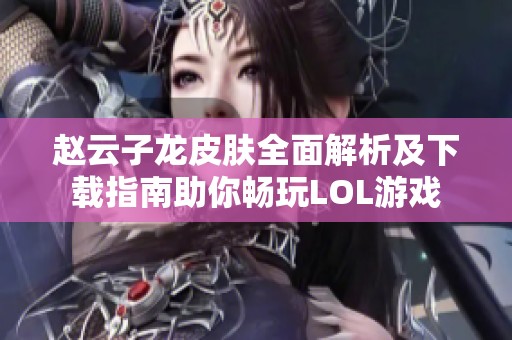 赵云子龙皮肤全面解析及下载指南助你畅玩LOL游戏