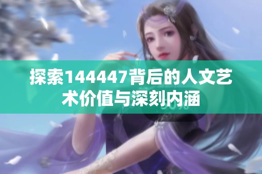 探索144447背后的人文艺术价值与深刻内涵