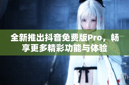 全新推出抖音免费版Pro，畅享更多精彩功能与体验