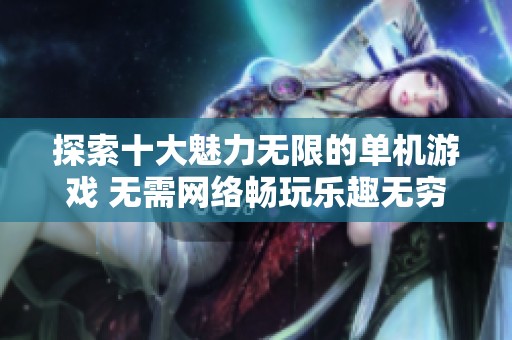 探索十大魅力无限的单机游戏 无需网络畅玩乐趣无穷