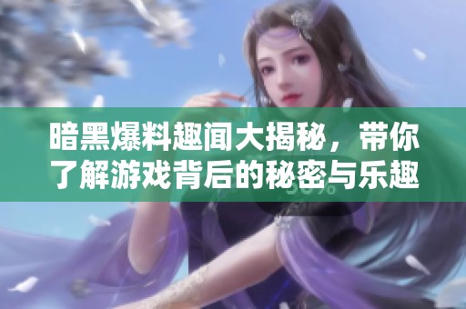 暗黑爆料趣闻大揭秘，带你了解游戏背后的秘密与乐趣