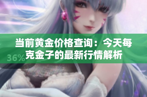 当前黄金价格查询：今天每克金子的最新行情解析