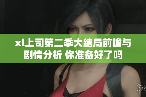 xl上司第二季大结局前瞻与剧情分析 你准备好了吗