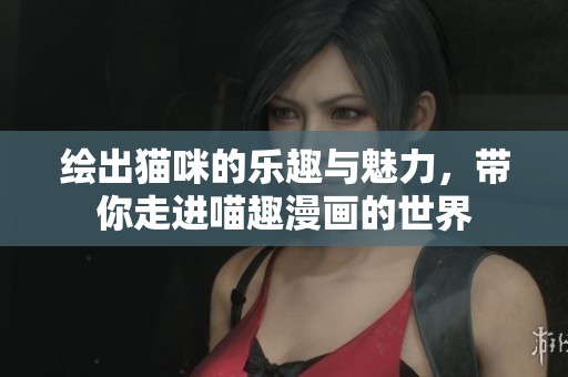 绘出猫咪的乐趣与魅力，带你走进喵趣漫画的世界
