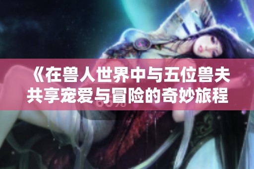 《在兽人世界中与五位兽夫共享宠爱与冒险的奇妙旅程》