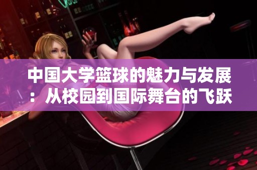 中国大学篮球的魅力与发展：从校园到国际舞台的飞跃