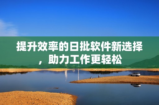 提升效率的日批软件新选择，助力工作更轻松