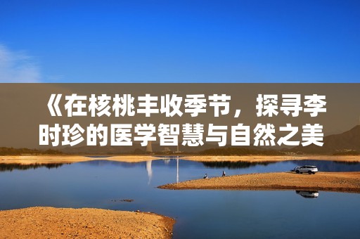 《在核桃丰收季节，探寻李时珍的医学智慧与自然之美》