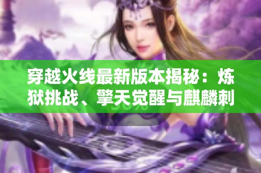 穿越火线最新版本揭秘：炼狱挑战、擎天觉醒与麒麟刺全新体验