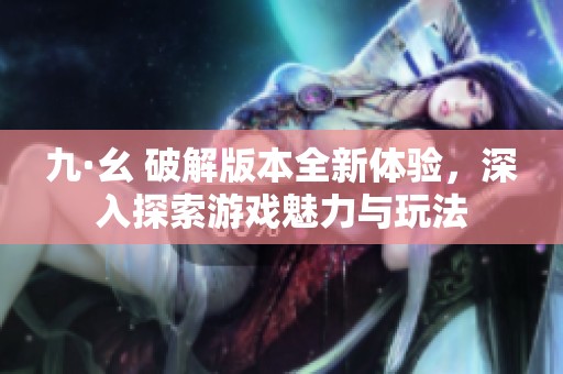 九·幺 破解版本全新体验，深入探索游戏魅力与玩法