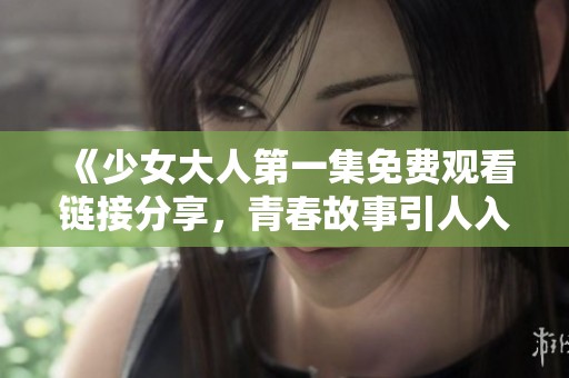 《少女大人第一集免费观看链接分享，青春故事引人入胜》