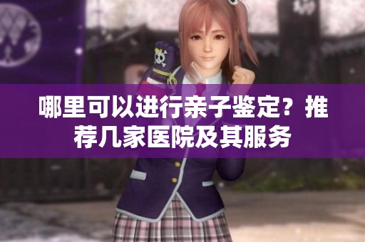 哪里可以进行亲子鉴定？推荐几家医院及其服务