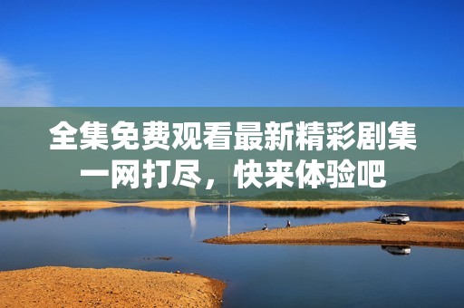 全集免费观看最新精彩剧集一网打尽，快来体验吧
