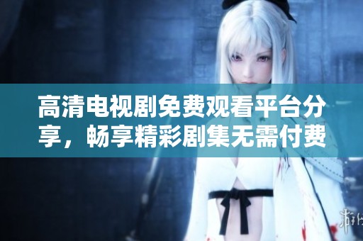 高清电视剧免费观看平台分享，畅享精彩剧集无需付费
