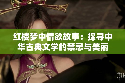 红楼梦中情欲故事：探寻中华古典文学的禁忌与美丽