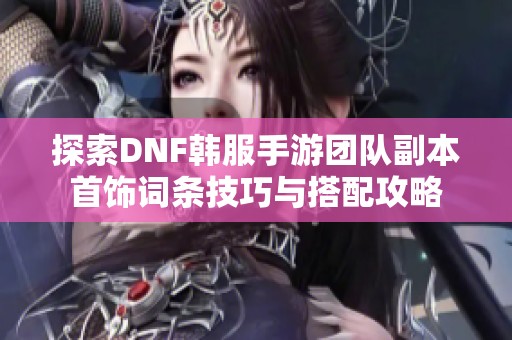 探索DNF韩服手游团队副本首饰词条技巧与搭配攻略