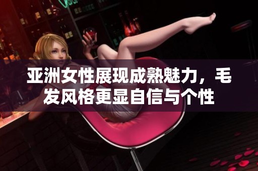 亚洲女性展现成熟魅力，毛发风格更显自信与个性