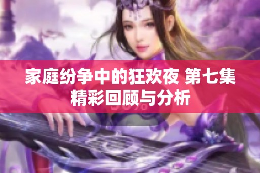 家庭纷争中的狂欢夜 第七集精彩回顾与分析