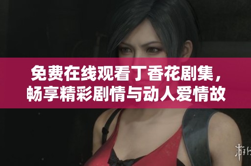免费在线观看丁香花剧集，畅享精彩剧情与动人爱情故事