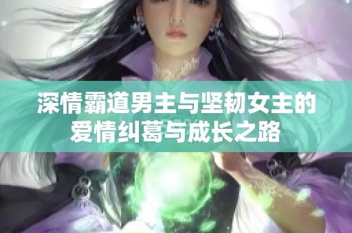 深情霸道男主与坚韧女主的爱情纠葛与成长之路