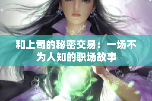 和上司的秘密交易：一场不为人知的职场故事